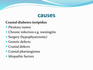 causes
Cranial diabetes insipidus
 Pituitary tumor
 Chronic infection e.g. meningitis
 Surgery (hypophysectomy)
 Genetic defects
 Cranial defects
 Cranial phariangioma
 Idiopathic factors
 