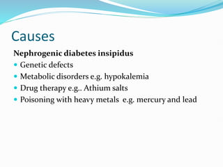 Causes
Nephrogenic diabetes insipidus
 Genetic defects
 Metabolic disorders e.g. hypokalemia
 Drug therapy e.g.. Athium salts
 Poisoning with heavy metals e.g. mercury and lead
 