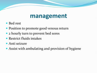 management
 Bed rest
 Position to promote good venous return
 2 hourly turn to prevent bed sores
 Restrict fluids intakes
 Anti seizure
 Assist with ambulating and provision of hygiene
 