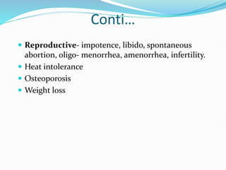 Conti…
 Reproductive- impotence, libido, spontaneous
abortion, oligo- menorrhea, amenorrhea, infertility.
 Heat intolerance
 Osteoporosis
 Weight loss
 
