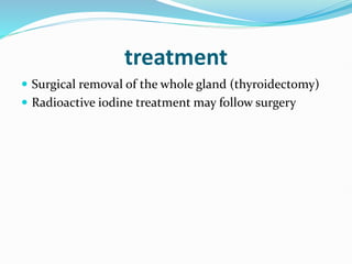 treatment
 Surgical removal of the whole gland (thyroidectomy)
 Radioactive iodine treatment may follow surgery
 