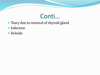 Conti…
 Teary due to removal of thyroid gland
 Infection
 Keloids
 