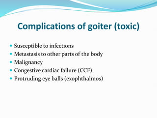Complications of goiter (toxic)
 Susceptible to infections
 Metastasis to other parts of the body
 Malignancy
 Congestive cardiac failure (CCF)
 Protruding eye balls (exophthalmos)
 