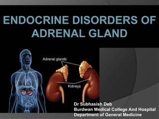 ENDOCRINE DISORDERS OF 
ADRENAL GLAND 
Dr Subhasish Deb 
Burdwan Medical College And Hospital 
Department of General Medicine 
 