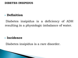  Definition
Diabetes insipidus is a deficiency of ADH
resulting in a physiologic imbalance of water.
 Incidence
Diabetes insipidus is a rare disorder.
 