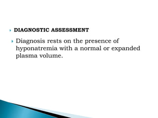 DIAGNOSTIC ASSESSMENT
 Diagnosis rests on the presence of
hyponatremia with a normal or expanded
plasma volume.
 