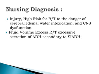  Injury, High Risk for R/T to the danger of
cerebral edema, water intoxication, and CNS
dysfunction.
 Fluid Volume Excess R/T excessive
secretion of ADH secondary to SIADH.
 