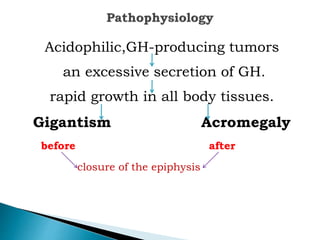 Acidophilic,GH-producing tumors
an excessive secretion of GH.
rapid growth in all body tissues.
Gigantism Acromegaly
before after
closure of the epiphysis
 