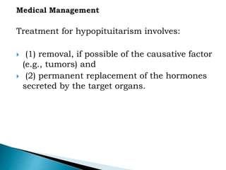 Treatment for hypopituitarism involves:
 (1) removal, if possible of the causative factor
(e.g., tumors) and
 (2) permanent replacement of the hormones
secreted by the target organs.
 