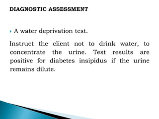  A water deprivation test.
Instruct the client not to drink water, to
concentrate the urine. Test results are
positive for diabetes insipidus if the urine
remains dilute.
 