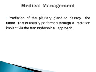 Irradiation of the pituitary gland to destroy the
tumor. This is usually performed through a radiation
implant via the transsphenoidal approach.
 