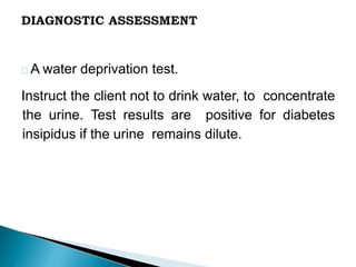 A water deprivation test.
Instruct the client not to drink water, to concentrate
the urine. Test results are positive for diabetes
insipidus if the urine remains dilute.
 
