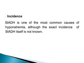 Incidence
SIADH is one of the most common causes of
hyponatremia, although the exact incidence of
SIADH itself is not known.
 