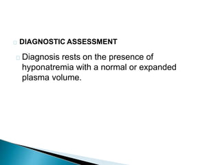 DIAGNOSTIC ASSESSMENT
Diagnosis rests on the presence of
hyponatremia with a normal or expanded
plasma volume.
 