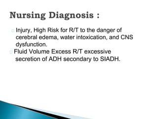 Injury, High Risk for R/T to the danger of
cerebral edema, water intoxication, and CNS
dysfunction.
Fluid Volume Excess R/T excessive
secretion of ADH secondary to SIADH.
 