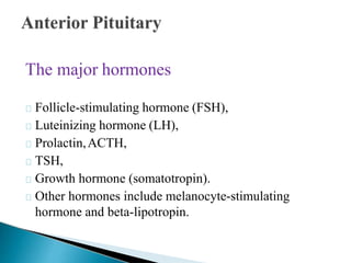 The major hormones
Follicle-stimulating hormone (FSH),
Luteinizing hormone (LH),
Prolactin,ACTH,
TSH,
Growth hormone (somatotropin).
Other hormones include melanocyte-stimulating
hormone and beta-lipotropin.
 