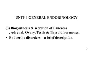 UNIT- I GENERAL ENDORINOLOGY

(3) Biosynthesis & secretion of Pancreas
  , Adrenal, Ovary, Testis & Thyroid hormones.
 Endocrine disorders – a brief description.

                                                 )
 