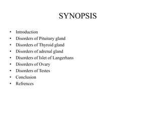 SYNOPSIS
•   Introduction
•   Disorders of Pituitary gland
•   Disorders of Thyroid gland
•   Disorders of adrenal gland
•   Disorders of Islet of Langerhans
•   Disorders of Ovary
•   Disorders of Testes
•   Conclusion
•   Refrences
 