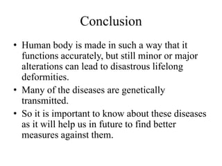 Conclusion
• Human body is made in such a way that it
  functions accurately, but still minor or major
  alterations can lead to disastrous lifelong
  deformities.
• Many of the diseases are genetically
  transmitted.
• So it is important to know about these diseases
  as it will help us in future to find better
  measures against them.
 