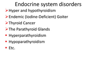 Endocrine system disorders
Hyper and hypothyroidism
Endemic (Iodine-Deficient) Goiter
Thyroid Cancer
The Parathyroid Glands
 Hyperparathyroidism
 Hypoparathyroidism
 Etc.
 