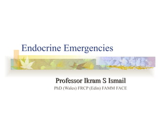 Endocrine Emergencies Professor Ikram S Ismail PhD (Wales) FRCP (Edin) FAMM FACE 