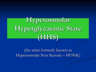 Hyperosmolar
Hyperglycaemic State
(HHS)
(the artist formerly known as
Hyperosmolar Non Ketotic – HONK)
 