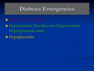 Diabetes Emergencies
 Diabetes Ketoacidosis
 Hyperosmolar Non Ketosis (Hyperosmolar
Hyperglycaemic state)
 Hypoglycaemia
 