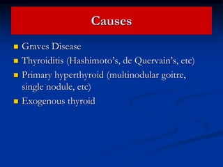 Causes
 Graves Disease
 Thyroiditis (Hashimoto’s, de Quervain’s, etc)
 Primary hyperthyroid (multinodular goitre,
single nodule, etc)
 Exogenous thyroid
 