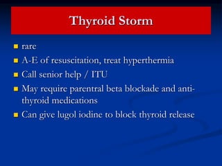 Thyroid Storm
 rare
 A-E of resuscitation, treat hyperthermia
 Call senior help / ITU
 May require parentral beta blockade and anti-
thyroid medications
 Can give lugol iodine to block thyroid release
 