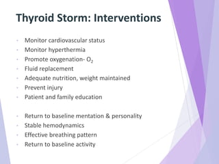 Thyroid Storm: Interventions
• Monitor cardiovascular status
• Monitor hyperthermia
• Promote oxygenation- O2
• Fluid replacement
• Adequate nutrition, weight maintained
• Prevent injury
• Patient and family education
• Return to baseline mentation & personality
• Stable hemodynamics
• Effective breathing pattern
• Return to baseline activity
 
