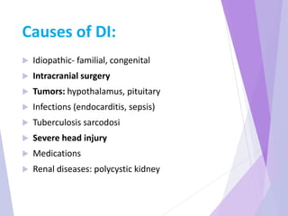 Causes of DI:
 Idiopathic- familial, congenital
 Intracranial surgery
 Tumors: hypothalamus, pituitary
 Infections (endocarditis, sepsis)
 Tuberculosis sarcodosi
 Severe head injury
 Medications
 Renal diseases: polycystic kidney
 