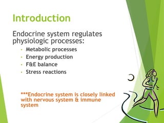 Introduction
Endocrine system regulates
physiologic processes:
• Metabolic processes
• Energy production
• F&E balance
• Stress reactions
***Endocrine system is closely linked
with nervous system & immune
system
 