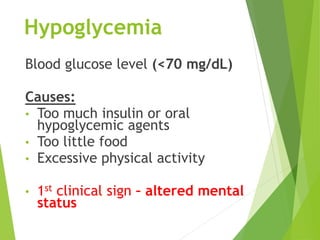 Hypoglycemia
Blood glucose level (<70 mg/dL)
Causes:
• Too much insulin or oral
hypoglycemic agents
• Too little food
• Excessive physical activity
• 1st clinical sign – altered mental
status
 