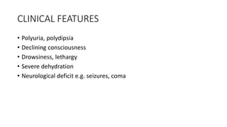 CLINICAL FEATURES
• Polyuria, polydipsia
• Declining consciousness
• Drowsiness, lethargy
• Severe dehydration
• Neurological deficit e.g. seizures, coma
 