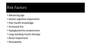 Risk Factors
• Advancing age
• Severe cognitive impairment
• Poor health knowledge
• Increased A1c
• Hypoglycaemia unawareness
• Long standing insulin therapy
• Renal impairment
• Neuropathy
 