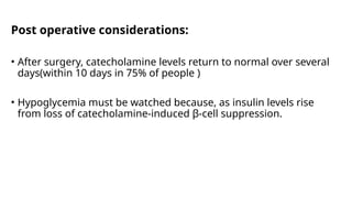 Post operative considerations:
• After surgery, catecholamine levels return to normal over several
days(within 10 days in 75% of people )
• Hypoglycemia must be watched because, as insulin levels rise
from loss of catecholamine-induced β-cell suppression.
 