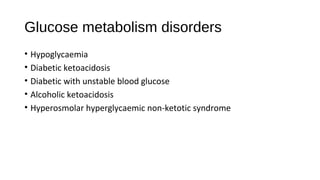 Glucose metabolism disorders
• Hypoglycaemia
• Diabetic ketoacidosis
• Diabetic with unstable blood glucose
• Alcoholic ketoacidosis
• Hyperosmolar hyperglycaemic non-ketotic syndrome
 