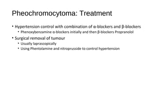 Pheochromocytoma: Treatment
• Hypertension control with combination of α-blockers and β-blockers
• Phenoxybenzamine α-blockers initially and then β-blockers Propranolol
• Surgical removal of tumour
• Usually laprascopically
• Using Phentolamine and nitroprusside to control hypertension
 