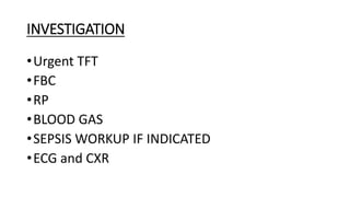 INVESTIGATION
•Urgent TFT
•FBC
•RP
•BLOOD GAS
•SEPSIS WORKUP IF INDICATED
•ECG and CXR
 