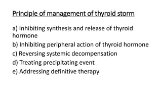 Principle of management of thyroid storm
a) Inhibiting synthesis and release of thyroid
hormone
b) Inhibiting peripheral action of thyroid hormone
c) Reversing systemic decompensation
d) Treating precipitating event
e) Addressing definitive therapy
 