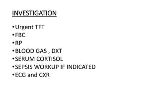 INVESTIGATION
•Urgent TFT
•FBC
•RP
•BLOOD GAS , DXT
•SERUM CORTISOL
•SEPSIS WORKUP IF INDICATED
•ECG and CXR
 