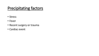 Precipitating factors
• Stress
• Fever
• Recent surgery or trauma
• Cardiac event
 