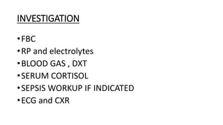 INVESTIGATION
•FBC
•RP and electrolytes
•BLOOD GAS , DXT
•SERUM CORTISOL
•SEPSIS WORKUP IF INDICATED
•ECG and CXR
 