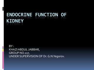 ENDOCRINE FUNCTION OF
KIDNEY

BY :
KHAZI ABDUL JABBAR,
GROUP NO.117,
UNDER SUPERVISION OF Dr. G.N.Yegorov.

 