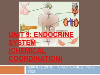 UNIT 9: ENDOCRINE
SYSTEM
(CHEMICAL
COORDINATION)
(MADER, 2010: CHAPTER 40 p. 736 –
752)
 