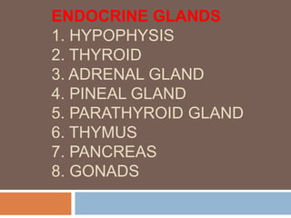 ENDOCRINE GLANDS
1. HYPOPHYSIS
2. THYROID
3. ADRENAL GLAND
4. PINEAL GLAND
5. PARATHYROID GLAND
6. THYMUS
7. PANCREAS
8. GONADS
 