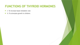 FUNCTIONS OF THYROID HORMONES
 I. To increase basal metabolic rate
 II. To stimulate growth in children.
 