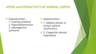 HYPER and HYPOACTIVITY OF ADRENAL CORTEX
 Hypersecretion :
1. Cushing syndrome
2. Hyperaldosteronism
3. Adrenogenital
syndrome.
 Hyposecretion :
 1. Addison disease or
chronic adrenal
insufficiency
 2. Congenital adrenal
hyperplasia.
 