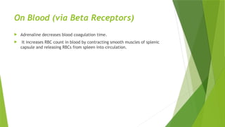 On Blood (via Beta Receptors)
 Adrenaline decreases blood coagulation time.
 It increases RBC count in blood by contracting smooth muscles of splenic
capsule and releasing RBCs from spleen into circulation.
 