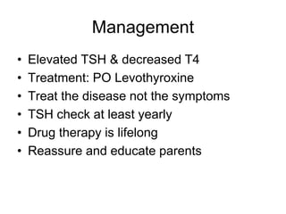 Management
• Elevated TSH & decreased T4
• Treatment: PO Levothyroxine
• Treat the disease not the symptoms
• TSH check at least yearly
• Drug therapy is lifelong
• Reassure and educate parents
 